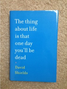 The thing about life is that one day you'll be dead by David Shields