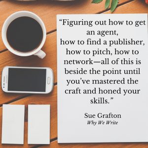 "Figuring out how to get an agent, how to find a publisher, how to pitch, how to network—all of this is beside the point until you’ve mastered the craft and honed your skills." Sue Grafton, Why We Write