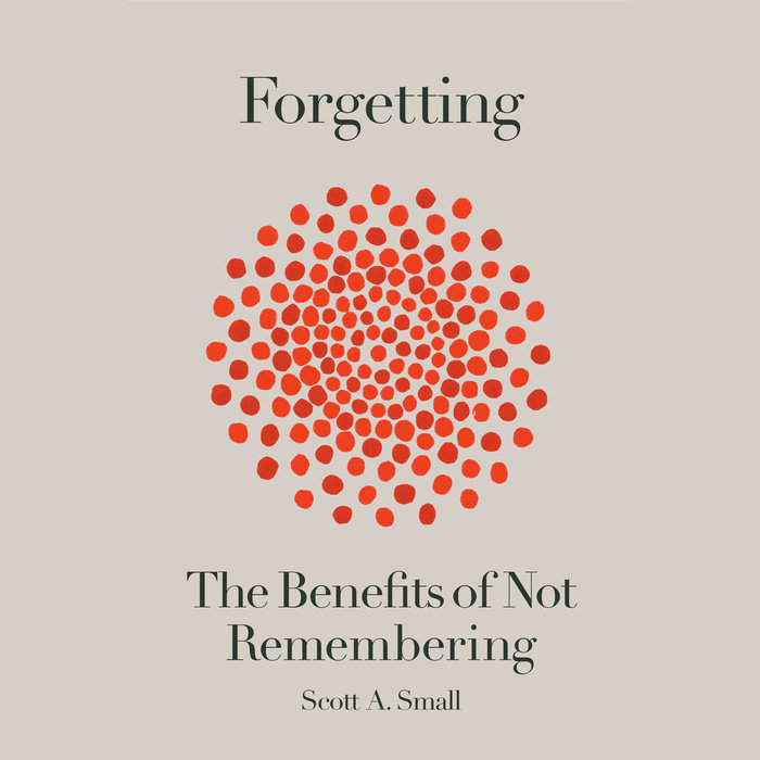 Forgetting: The Benefits of Not Remembering by Scott A. Small